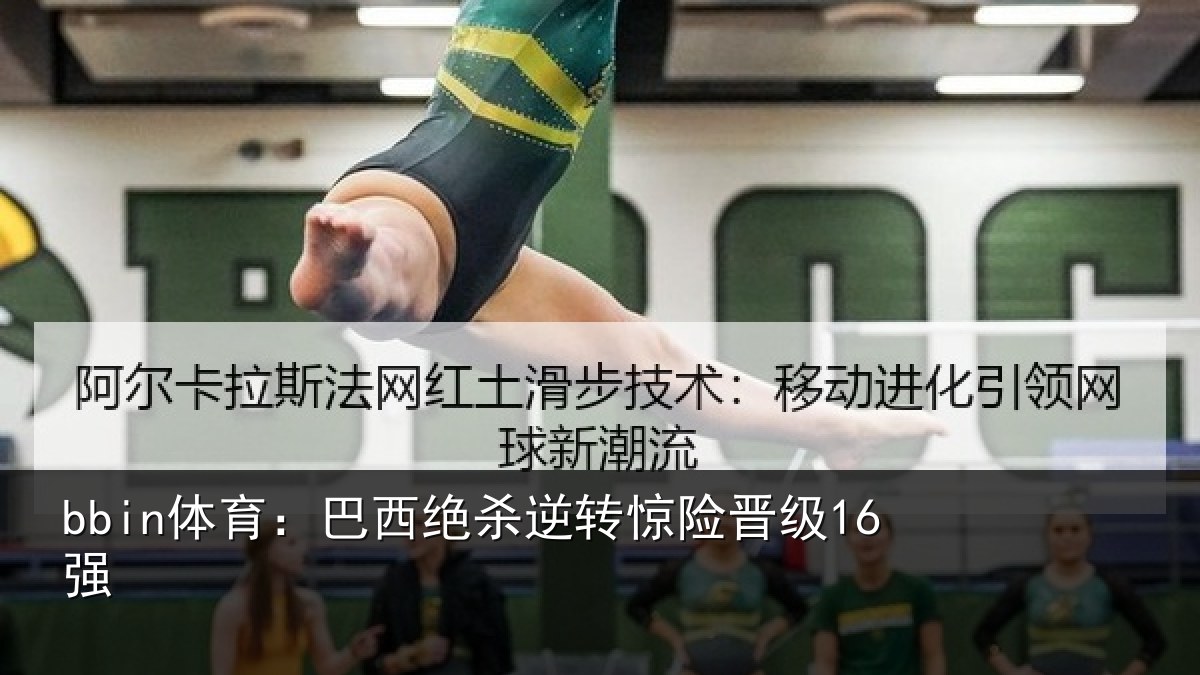 bbin体育：巴西绝杀逆转惊险晋级16强