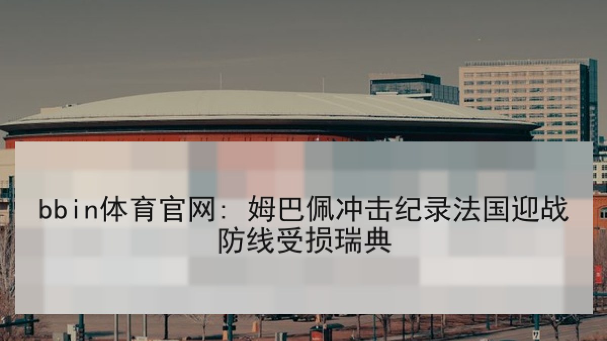 bbin体育官网: 姆巴佩冲击纪录法国迎战防线受损瑞典 bbin体育官网: 姆巴佩冲击纪录法国迎战防线受损瑞典
