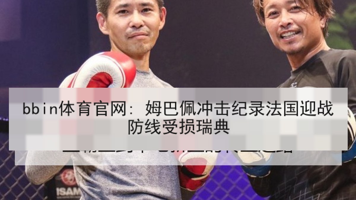 bbin体育官网: 姆巴佩冲击纪录法国迎战防线受损瑞典