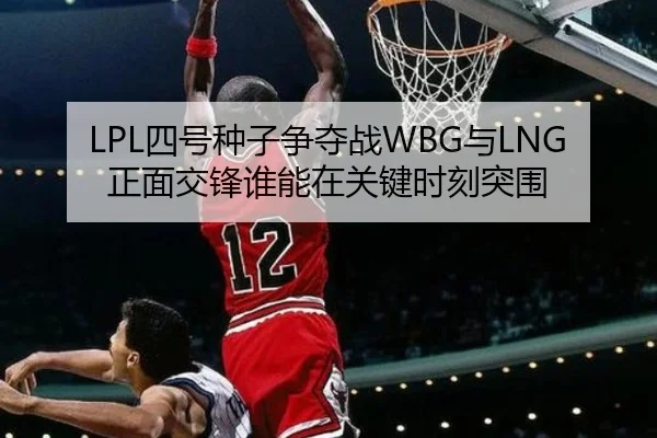 LPL四号种子争夺战WBG与LNG正面交锋谁能在关键时刻突围