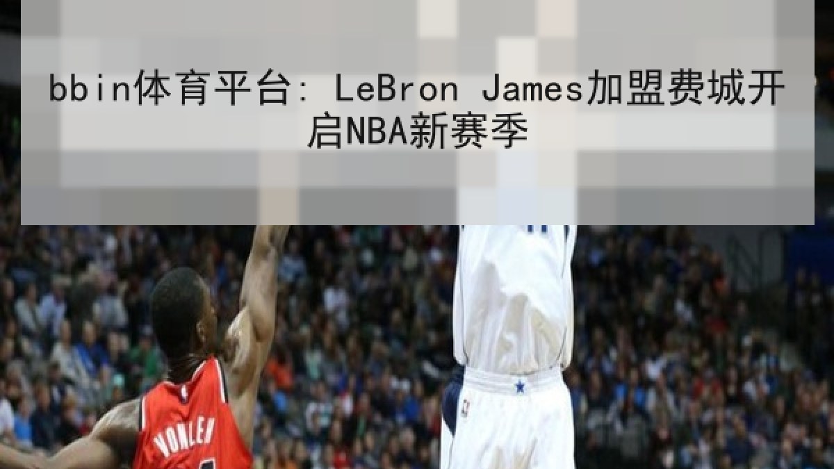bbin体育平台: LeBron James加盟费城开启NBA新赛季