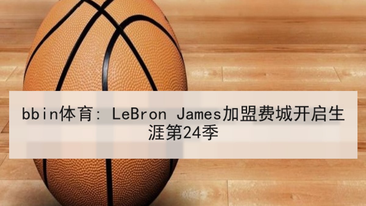 bbin体育: LeBron James加盟费城开启生涯第24季