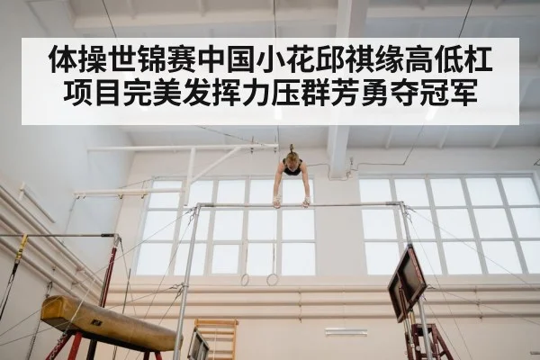体操世锦赛中国小花邱祺缘高低杠项目完美发挥力压群芳勇夺冠军