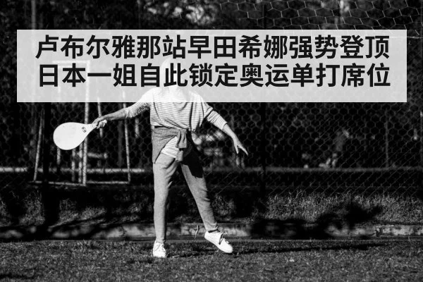 卢布尔雅那站早田希娜强势登顶 日本一姐自此锁定奥运单打席位