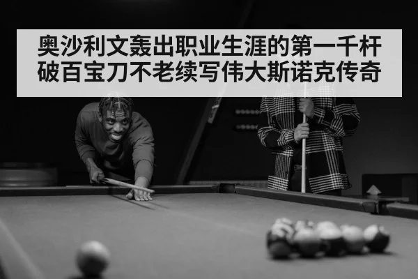 奥沙利文轰出职业生涯的第一千杆破百宝刀不老续写伟大斯诺克传奇