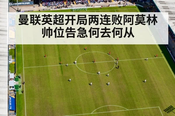 曼联英超开局两连败阿莫林帅位告急何去何从