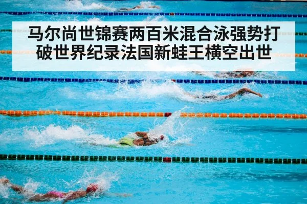 马尔尚世锦赛两百米混合泳强势打破世界纪录法国新蛙王横空出世
