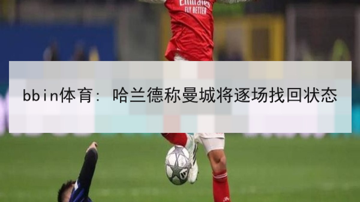 bbin体育: 哈兰德称曼城将逐场找回状态 bbin体育: 哈兰德称曼城将逐场找回状态