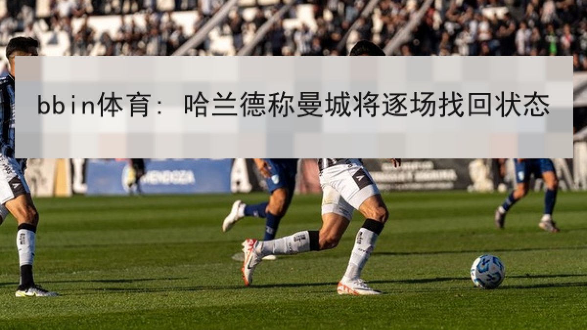 bbin体育: 哈兰德称曼城将逐场找回状态