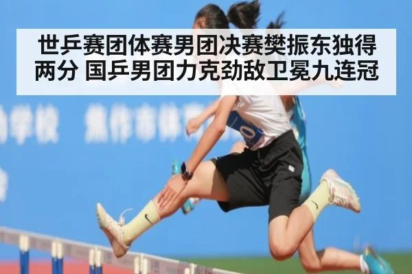 世乒赛团体赛男团决赛樊振东独得两分 国乒男团力克劲敌卫冕九连冠